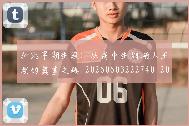 科比早期生涯:从高中生到湖人王朝的奠基之路_20260603222740_20260708195318_20260802165437
